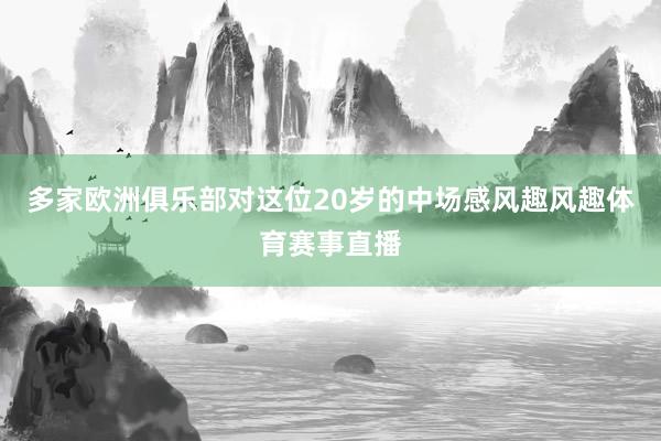 多家欧洲俱乐部对这位20岁的中场感风趣风趣体育赛事直播