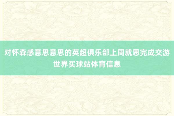 对怀森感意思意思的英超俱乐部上周就思完成交游世界买球站体育信息