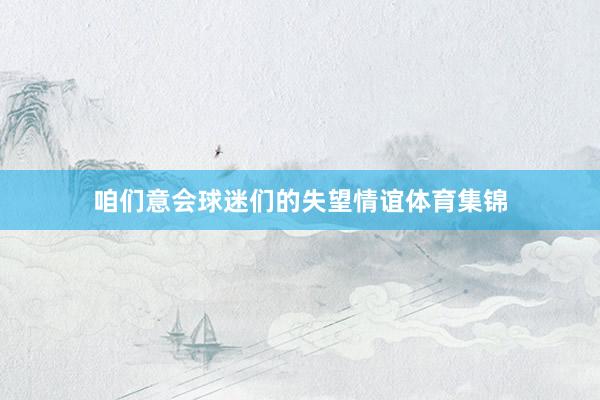 咱们意会球迷们的失望情谊体育集锦