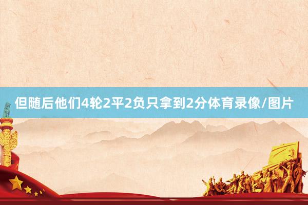 但随后他们4轮2平2负只拿到2分体育录像/图片