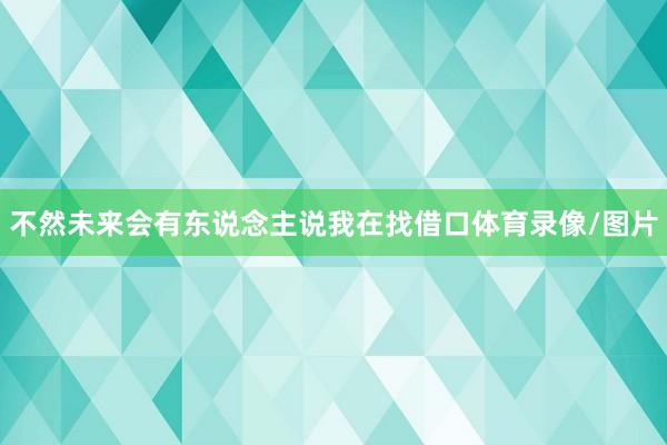 不然未来会有东说念主说我在找借口体育录像/图片