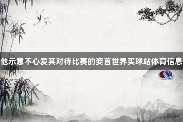 他示意不心爱其对待比赛的姿首世界买球站体育信息