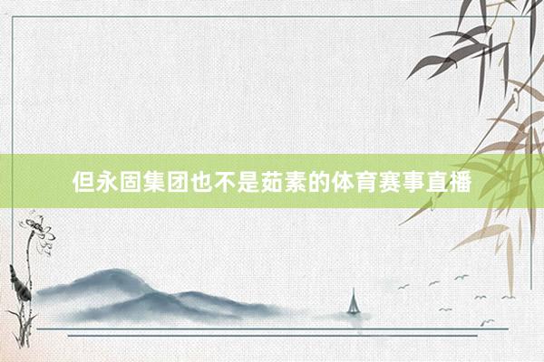 但永固集团也不是茹素的体育赛事直播