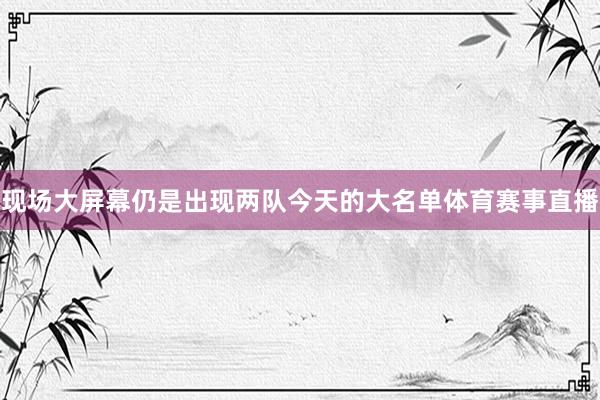 现场大屏幕仍是出现两队今天的大名单体育赛事直播