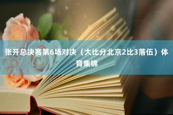 张开总决赛第6场对决（大比分北京2比3落伍）体育集锦