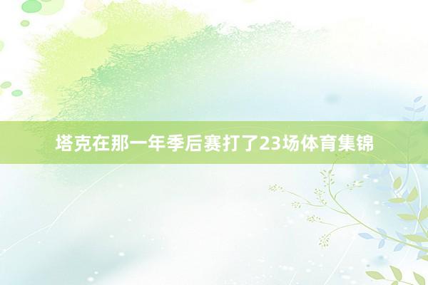 塔克在那一年季后赛打了23场体育集锦