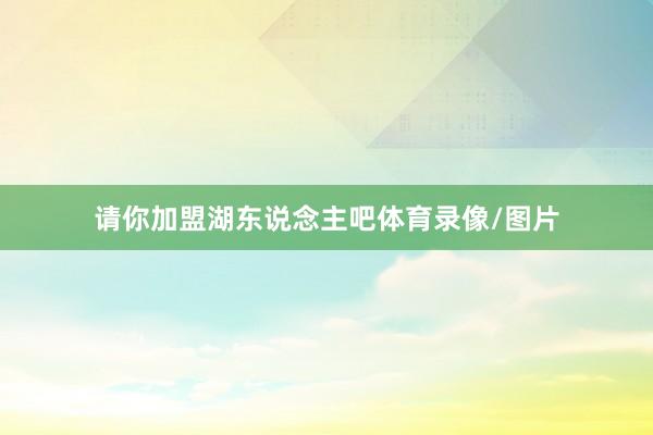 请你加盟湖东说念主吧体育录像/图片