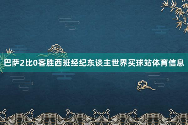 巴萨2比0客胜西班经纪东谈主世界买球站体育信息