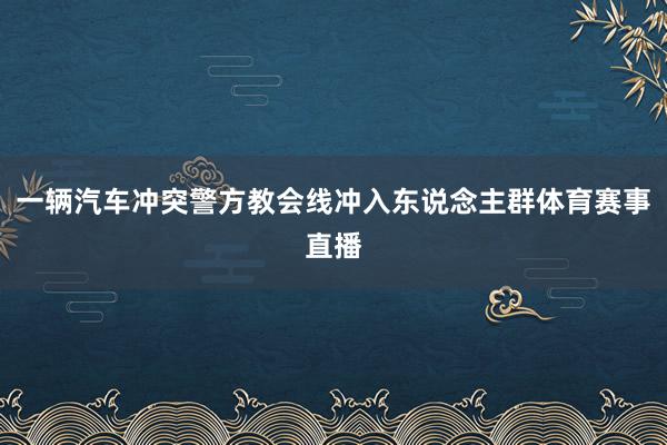 一辆汽车冲突警方教会线冲入东说念主群体育赛事直播