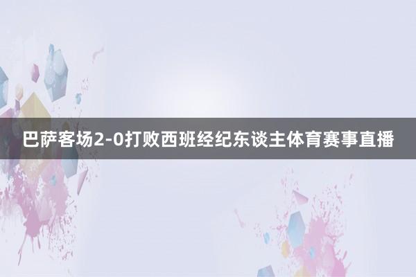 巴萨客场2-0打败西班经纪东谈主体育赛事直播