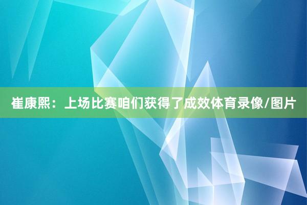 崔康熙:上场比赛咱们获得了成效体育录像/图片