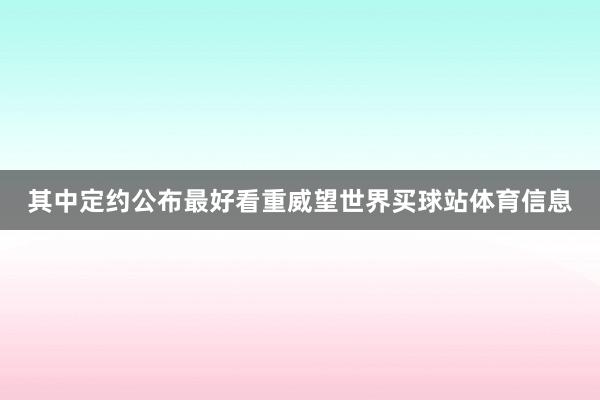 其中定约公布最好看重威望世界买球站体育信息