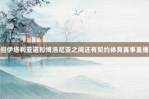 但伊塔利亚诺和博洛尼亚之间还有契约体育赛事直播