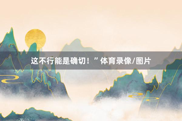 这不行能是确切！”体育录像/图片