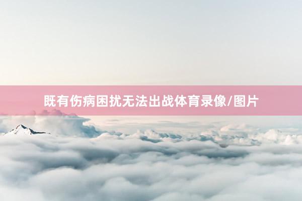 既有伤病困扰无法出战体育录像/图片