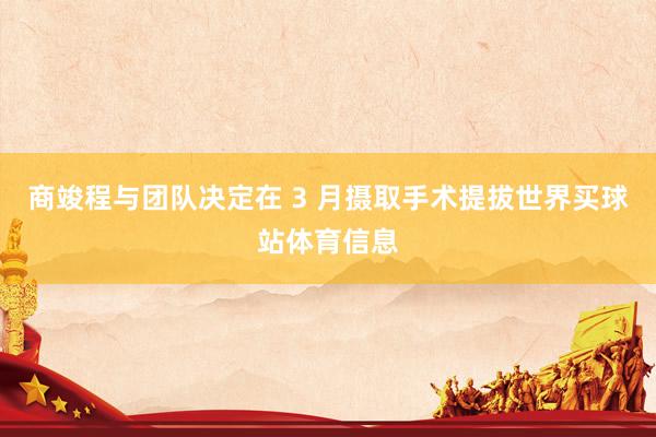 商竣程与团队决定在 3 月摄取手术提拔世界买球站体育信息