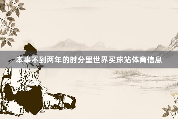本事不到两年的时分里世界买球站体育信息