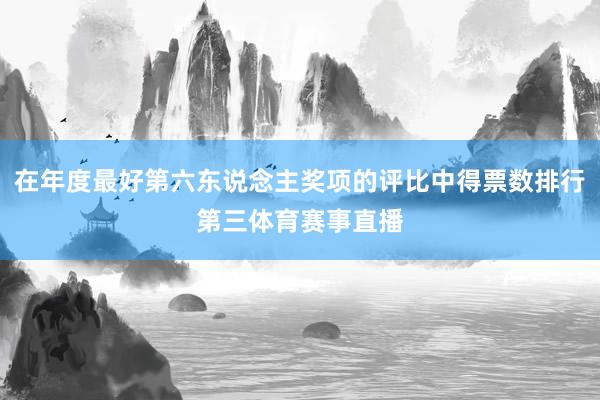在年度最好第六东说念主奖项的评比中得票数排行第三体育赛事直播