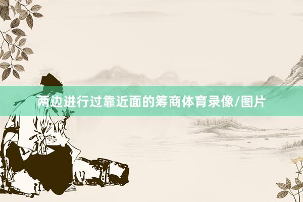 两边进行过靠近面的筹商体育录像/图片