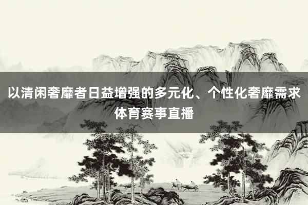 以清闲奢靡者日益增强的多元化、个性化奢靡需求体育赛事直播