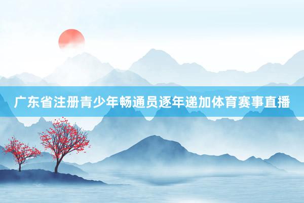 广东省注册青少年畅通员逐年递加体育赛事直播