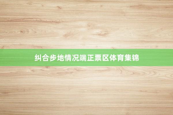纠合步地情况端正票区体育集锦
