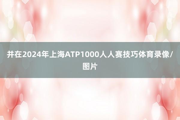 并在2024年上海ATP1000人人赛技巧体育录像/图片