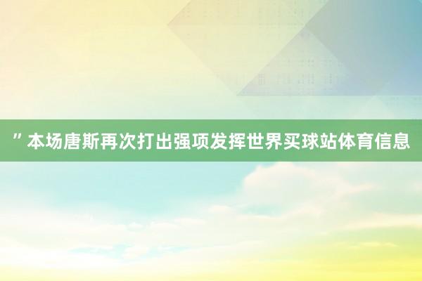 ”　　本场唐斯再次打出强项发挥世界买球站体育信息