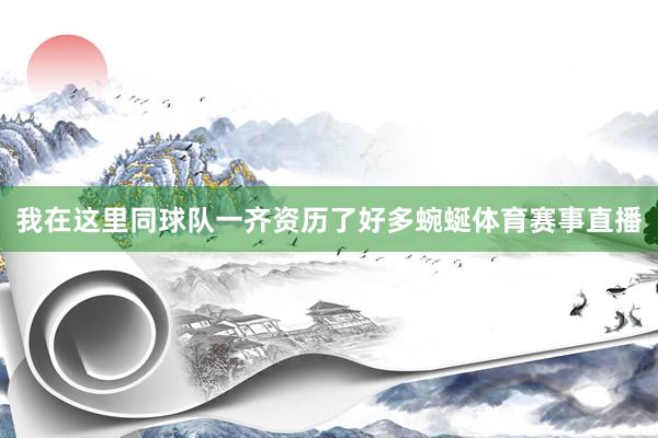 我在这里同球队一齐资历了好多蜿蜒体育赛事直播