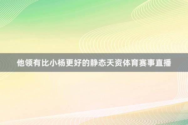 他领有比小杨更好的静态天资体育赛事直播