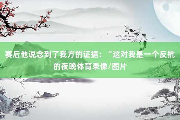 赛后他说念到了我方的证据：“这对我是一个反抗的夜晚体育录像/图片