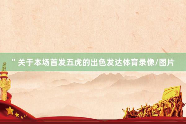 ”　　关于本场首发五虎的出色发达体育录像/图片