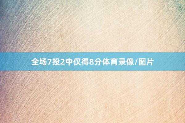 全场7投2中仅得8分体育录像/图片