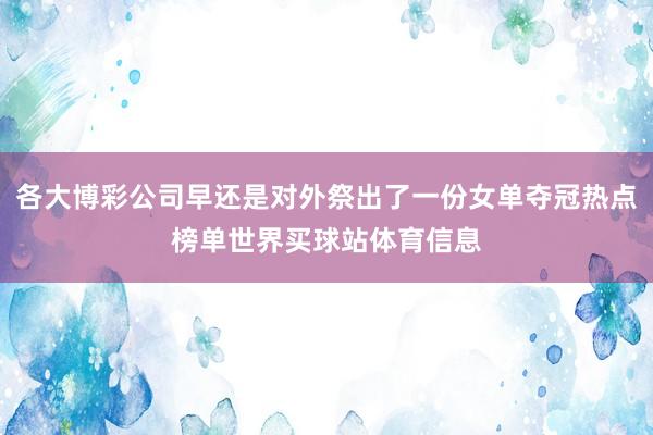 各大博彩公司早还是对外祭出了一份女单夺冠热点榜单世界买球站体育信息
