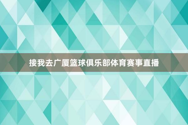 接我去广厦篮球俱乐部体育赛事直播