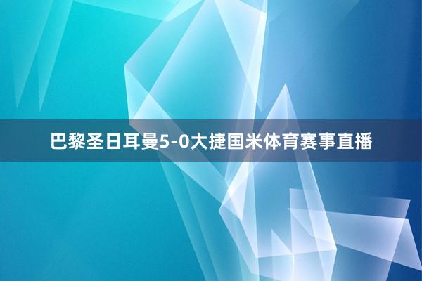 巴黎圣日耳曼5-0大捷国米体育赛事直播