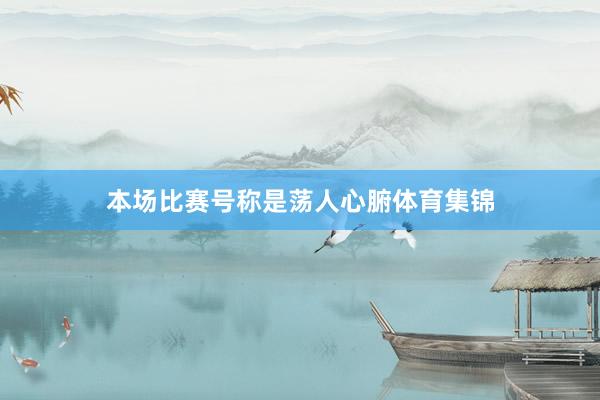 本场比赛号称是荡人心腑体育集锦
