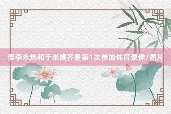 偰李永炜和于米提齐是第1次参加体育录像/图片