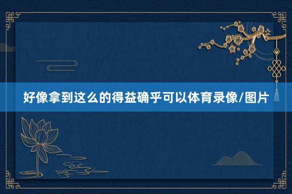 好像拿到这么的得益确乎可以体育录像/图片