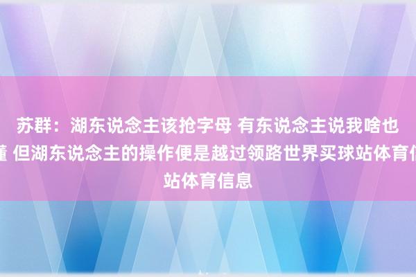 苏群：湖东说念主该抢字母 有东说念主说我啥也不懂 但湖东说念主的操作便是越过领路世界买球站体育信息