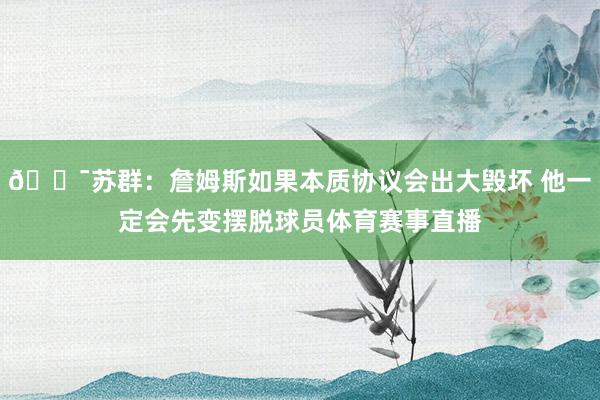 😯苏群：詹姆斯如果本质协议会出大毁坏 他一定会先变摆脱球员体育赛事直播