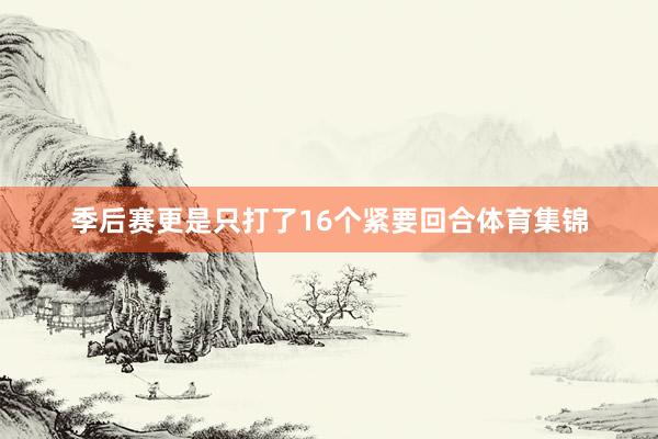 季后赛更是只打了16个紧要回合体育集锦