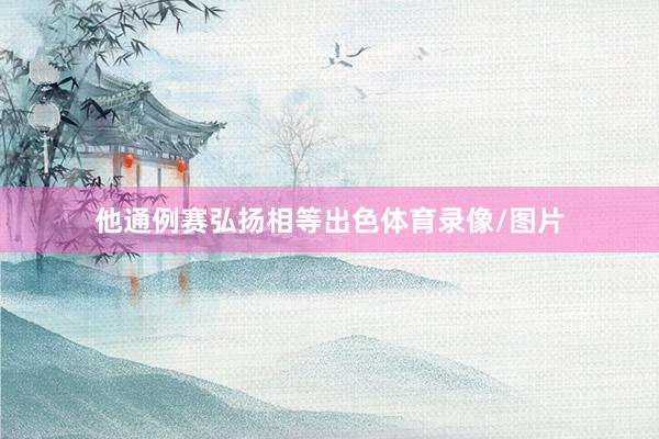 他通例赛弘扬相等出色体育录像/图片