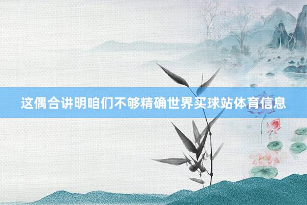 这偶合讲明咱们不够精确世界买球站体育信息