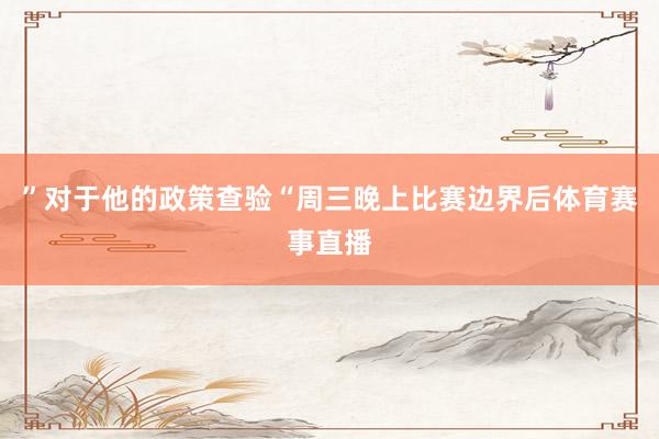 ”对于他的政策查验“周三晚上比赛边界后体育赛事直播