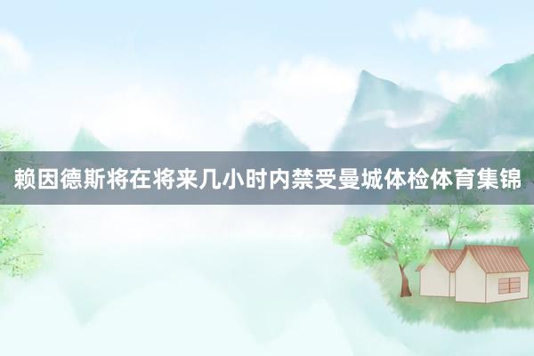 赖因德斯将在将来几小时内禁受曼城体检体育集锦