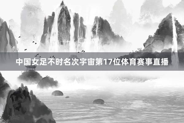 中国女足不时名次宇宙第17位体育赛事直播