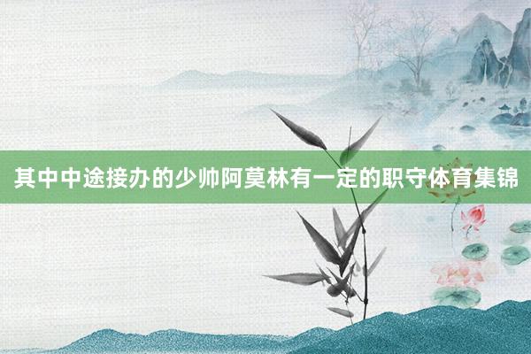 其中中途接办的少帅阿莫林有一定的职守体育集锦