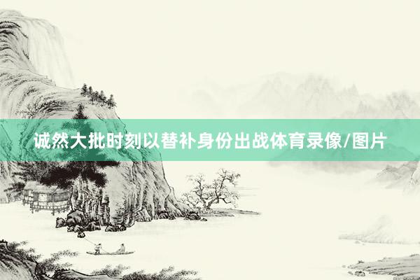 诚然大批时刻以替补身份出战体育录像/图片