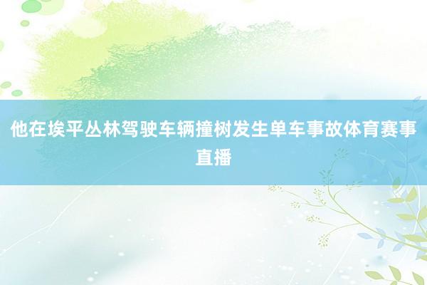 他在埃平丛林驾驶车辆撞树发生单车事故体育赛事直播